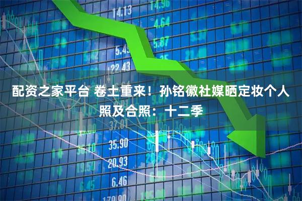 配资之家平台 卷土重来！孙铭徽社媒晒定妆个人照及合照：十二季